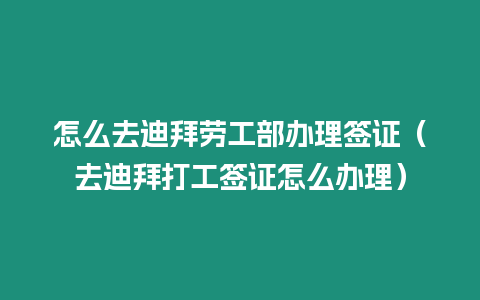 怎么去迪拜勞工部辦理簽證（去迪拜打工簽證怎么辦理）