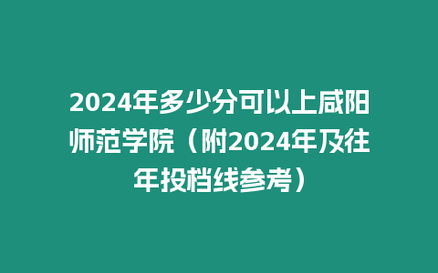 2024年多少分可以上咸陽師范學院（附2024年及往年投檔線參考）