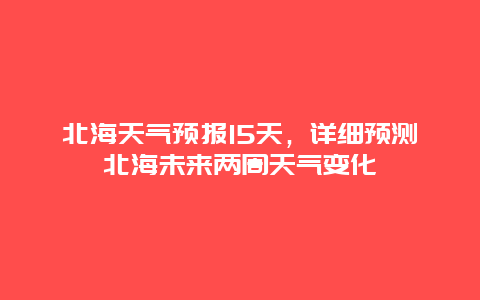 北海天氣預(yù)報15天，詳細(xì)預(yù)測北海未來兩周天氣變化