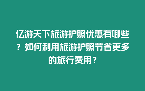 億游天下旅游護(hù)照優(yōu)惠有哪些？如何利用旅游護(hù)照節(jié)省更多的旅行費(fèi)用？