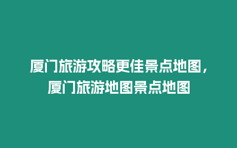 廈門旅游攻略更佳景點(diǎn)地圖，廈門旅游地圖景點(diǎn)地圖