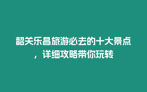 韶關樂昌旅游必去的十大景點，詳細攻略帶你玩轉