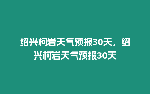 紹興柯巖天氣預報30天，紹興柯巖天氣預報30天