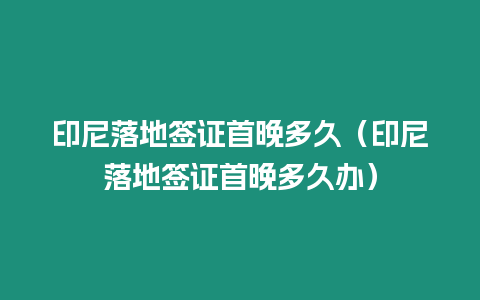 印尼落地簽證首晚多久（印尼落地簽證首晚多久辦）