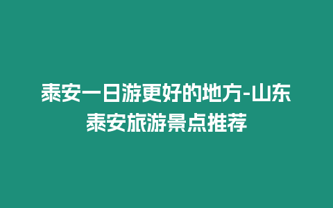 泰安一日游更好的地方-山東泰安旅游景點(diǎn)推薦