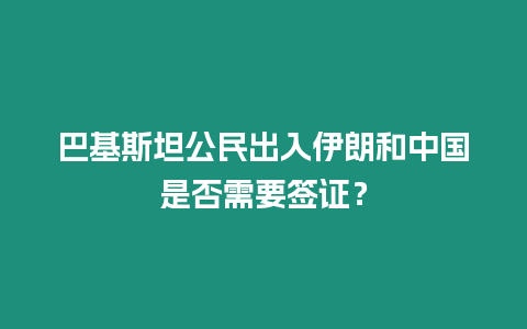 巴基斯坦公民出入伊朗和中國(guó)是否需要簽證？