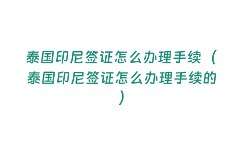 泰國(guó)印尼簽證怎么辦理手續(xù)（泰國(guó)印尼簽證怎么辦理手續(xù)的）