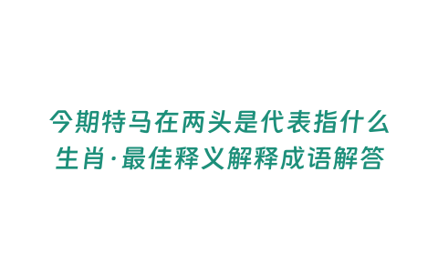 今期特馬在兩頭是代表指什么生肖·最佳釋義解釋成語解答