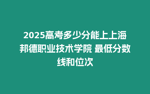 2025高考多少分能上上海邦德職業(yè)技術學院 最低分數(shù)線和位次