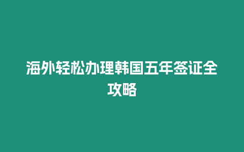 海外輕松辦理韓國五年簽證全攻略