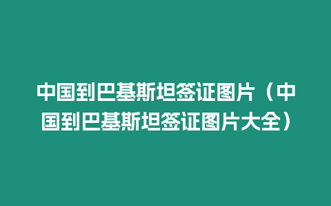 中國到巴基斯坦簽證圖片（中國到巴基斯坦簽證圖片大全）