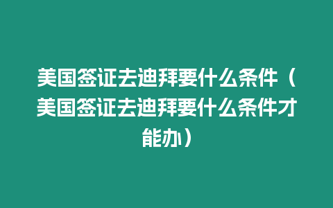 美國(guó)簽證去迪拜要什么條件（美國(guó)簽證去迪拜要什么條件才能辦）