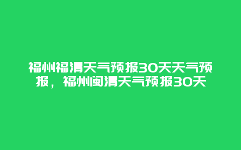 福州福清天氣預報30天天氣預報，福州閩清天氣預報30天