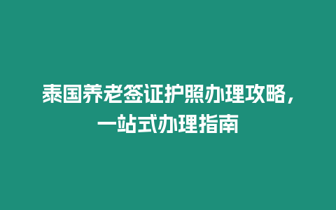 泰國養(yǎng)老簽證護(hù)照辦理攻略，一站式辦理指南