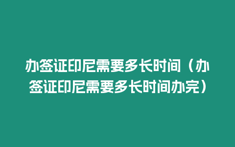 辦簽證印尼需要多長時間（辦簽證印尼需要多長時間辦完）