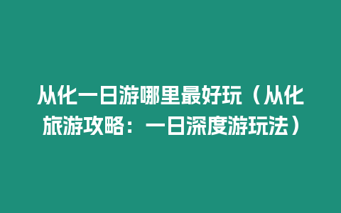 從化一日游哪里最好玩（從化旅游攻略：一日深度游玩法）