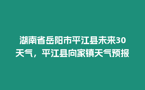 湖南省岳陽市平江縣未來30天氣，平江縣向家鎮天氣預報