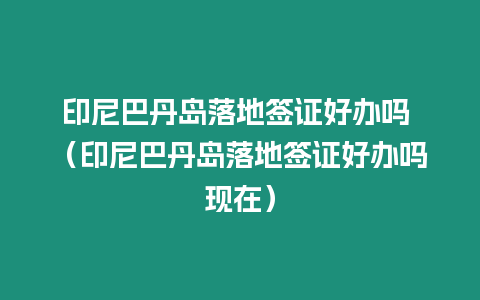 印尼巴丹島落地簽證好辦嗎 （印尼巴丹島落地簽證好辦嗎現在）