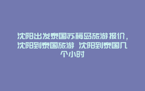 沈陽出發泰國蘇梅島旅游報價，沈陽到泰國旅游 沈陽到泰國幾個小時