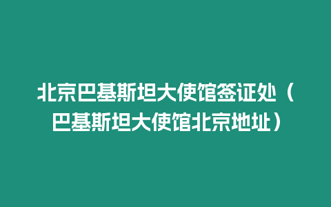 北京巴基斯坦大使館簽證處（巴基斯坦大使館北京地址）