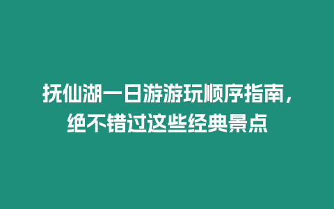 撫仙湖一日游游玩順序指南，絕不錯過這些經典景點