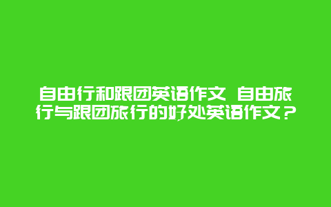 自由行和跟團英語作文 自由旅行與跟團旅行的好處英語作文？