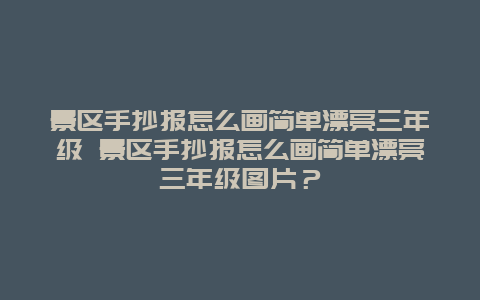 景區(qū)手抄報(bào)怎么畫簡(jiǎn)單漂亮三年級(jí) 景區(qū)手抄報(bào)怎么畫簡(jiǎn)單漂亮三年級(jí)圖片？