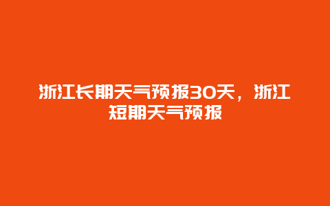 浙江長期天氣預報30天，浙江短期天氣預報