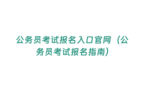 公務員考試報名入口官網（公務員考試報名指南）