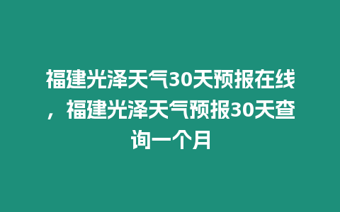 福建光澤天氣30天預(yù)報在線，福建光澤天氣預(yù)報30天查詢一個月