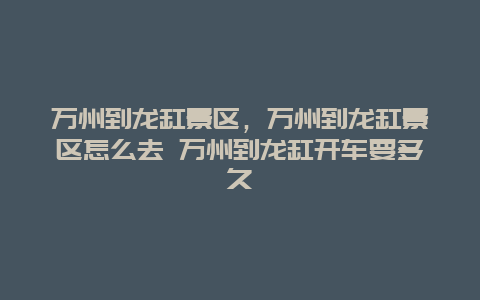 萬州到龍缸景區，萬州到龍缸景區怎么去 萬州到龍缸開車要多久