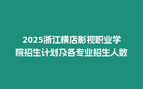 2025浙江橫店影視職業學院招生計劃及各專業招生人數