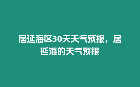 居延海區30天天氣預報，居延海的天氣預報