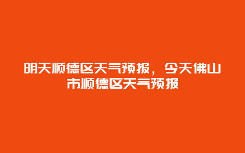 明天順德區天氣預報，今天佛山市順德區天氣預報