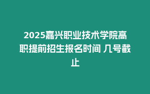 2025嘉興職業技術學院高職提前招生報名時間 幾號截止