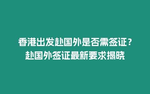 香港出發赴國外是否需簽證？赴國外簽證最新要求揭曉