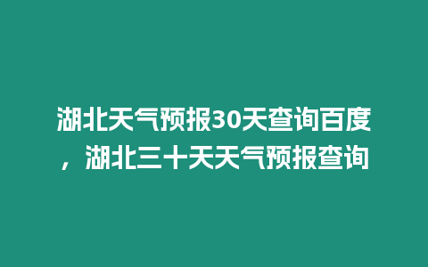 湖北天氣預報30天查詢百度，湖北三十天天氣預報查詢