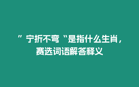 ”寧折不彎“是指什么生肖，賽選詞語解答釋義