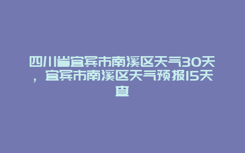 四川省宜賓市南溪區天氣30天，宜賓市南溪區天氣預報15天查