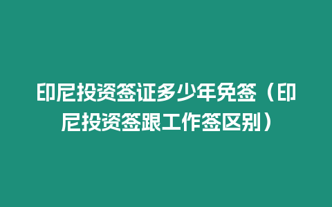 印尼投資簽證多少年免簽（印尼投資簽跟工作簽區別）