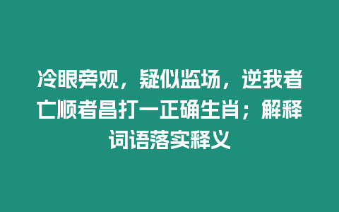 冷眼旁觀，疑似監場，逆我者亡順者昌打一正確生肖；解釋詞語落實釋義