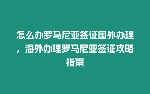 怎么辦羅馬尼亞簽證國外辦理，海外辦理羅馬尼亞簽證攻略指南