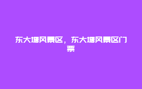 東大塘風(fēng)景區(qū)，東大塘風(fēng)景區(qū)門票