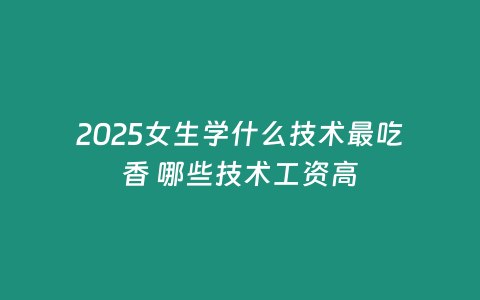 2025女生學什么技術最吃香 哪些技術工資高