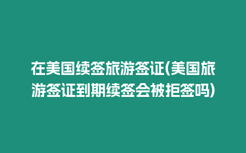 在美國續簽旅游簽證(美國旅游簽證到期續簽會被拒簽嗎)