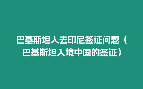 巴基斯坦人去印尼簽證問(wèn)題（巴基斯坦入境中國(guó)的簽證）