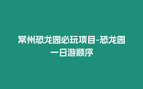 常州恐龍園必玩項目-恐龍園一日游順序