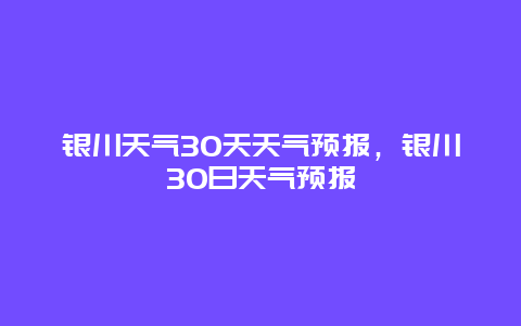 銀川天氣30天天氣預報，銀川30日天氣預報