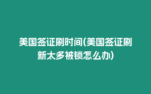 美國簽證刷時間(美國簽證刷新太多被鎖怎么辦)