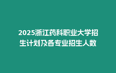 2025浙江藥科職業大學招生計劃及各專業招生人數